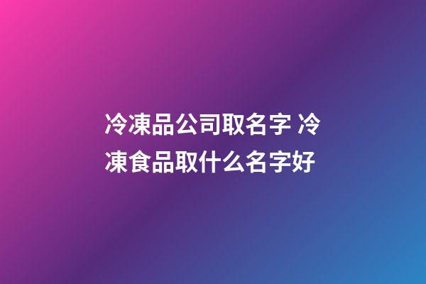 冷凍品公司取名字 冷凍食品取什么名字好-第1張-公司起名-玄機派